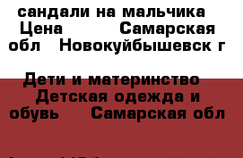 сандали на мальчика › Цена ­ 100 - Самарская обл., Новокуйбышевск г. Дети и материнство » Детская одежда и обувь   . Самарская обл.